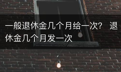 一般退休金几个月给一次？ 退休金几个月发一次
