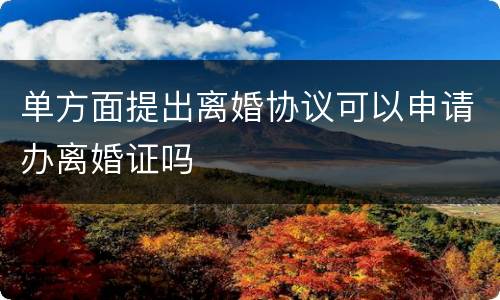 单方面提出离婚协议可以申请办离婚证吗