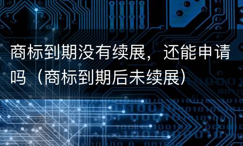 商标到期没有续展，还能申请吗（商标到期后未续展）