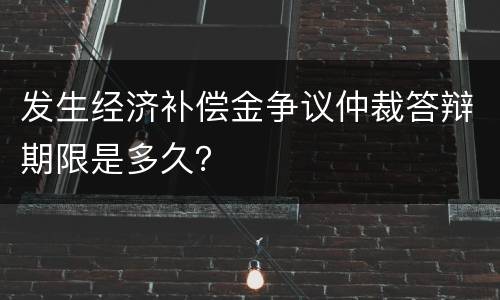 发生经济补偿金争议仲裁答辩期限是多久？
