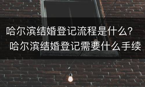 哈尔滨结婚登记流程是什么？ 哈尔滨结婚登记需要什么手续和材料