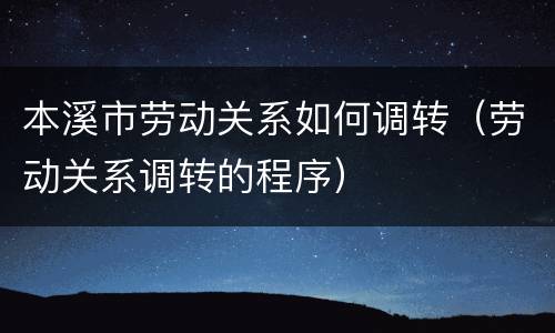 本溪市劳动关系如何调转（劳动关系调转的程序）