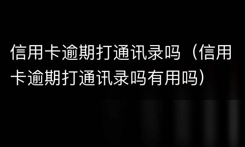 信用卡逾期打通讯录吗（信用卡逾期打通讯录吗有用吗）