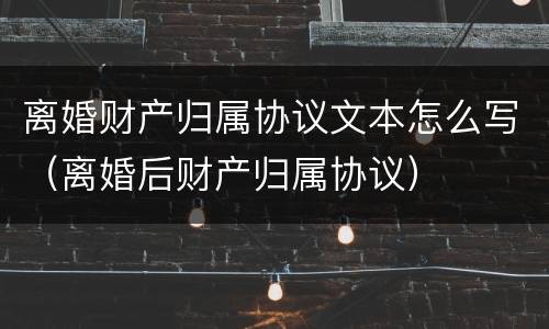 离婚财产归属协议文本怎么写（离婚后财产归属协议）