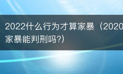 2022什么行为才算家暴（2020家暴能判刑吗?）