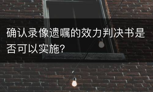 确认录像遗嘱的效力判决书是否可以实施？