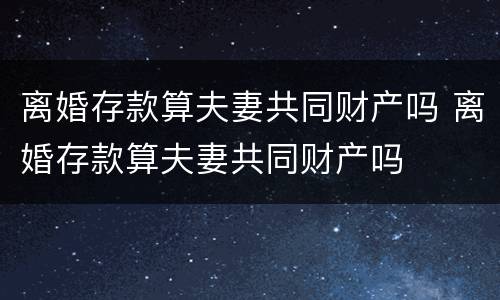 离婚存款算夫妻共同财产吗 离婚存款算夫妻共同财产吗