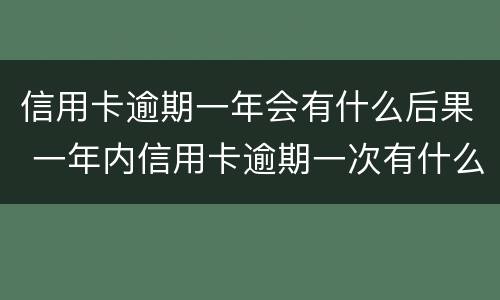 信用卡逾期一年会有什么后果 一年内信用卡逾期一次有什么影响