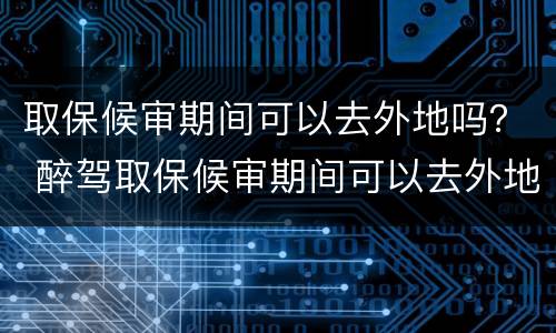 取保候审期间可以去外地吗？ 醉驾取保候审期间可以去外地吗