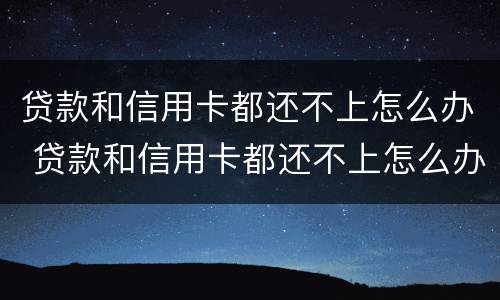 贷款和信用卡都还不上怎么办 贷款和信用卡都还不上怎么办呢
