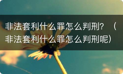 非法套利什么罪怎么判刑？（非法套利什么罪怎么判刑呢）