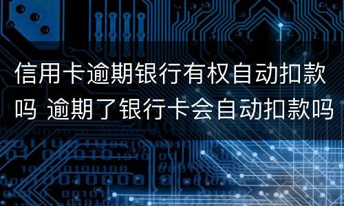信用卡逾期银行有权自动扣款吗 逾期了银行卡会自动扣款吗