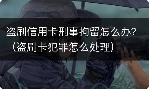 盗刷信用卡刑事拘留怎么办？（盗刷卡犯罪怎么处理）