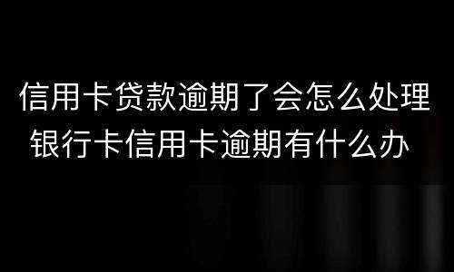 信用卡贷款逾期了会怎么处理 银行卡信用卡逾期有什么办