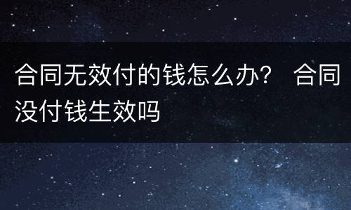 合同无效付的钱怎么办？ 合同没付钱生效吗