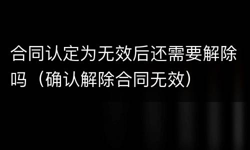 合同认定为无效后还需要解除吗（确认解除合同无效）
