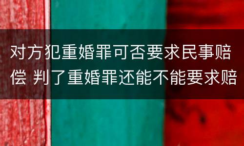 对方犯重婚罪可否要求民事赔偿 判了重婚罪还能不能要求赔偿