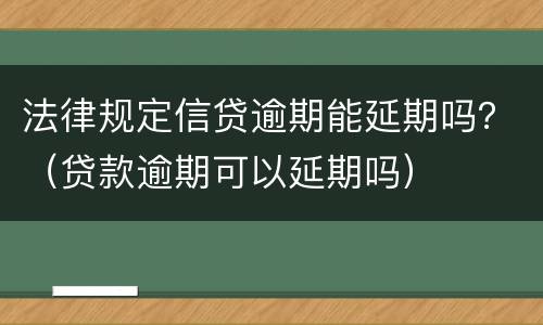 法律规定信贷逾期能延期吗？（贷款逾期可以延期吗）