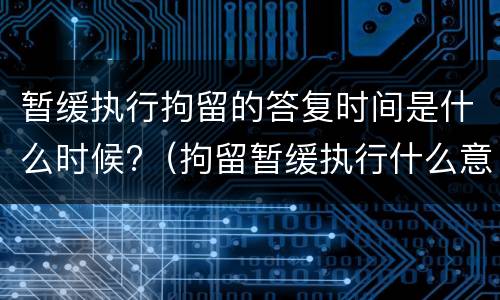 暂缓执行拘留的答复时间是什么时候?（拘留暂缓执行什么意思）