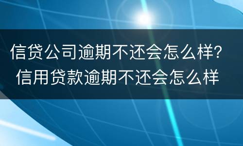 信贷公司逾期不还会怎么样？ 信用贷款逾期不还会怎么样