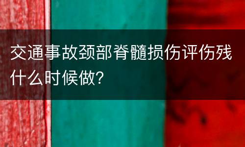 交通事故颈部脊髓损伤评伤残什么时候做？