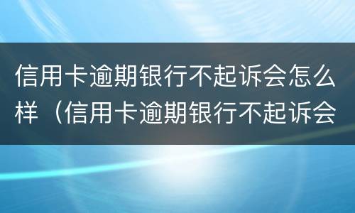 信用卡逾期银行不起诉会怎么样（信用卡逾期银行不起诉会怎么样吗）