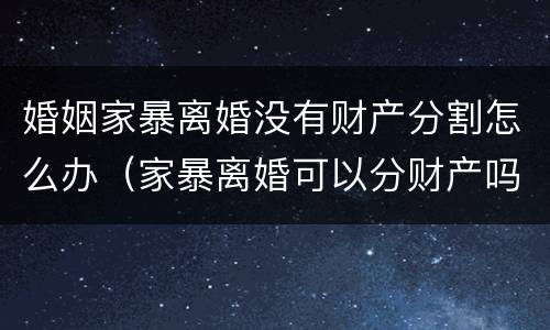 婚姻家暴离婚没有财产分割怎么办（家暴离婚可以分财产吗）