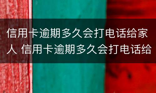 信用卡逾期多久会打电话给家人 信用卡逾期多久会打电话给家人朋友