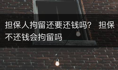担保人拘留还要还钱吗？ 担保不还钱会拘留吗