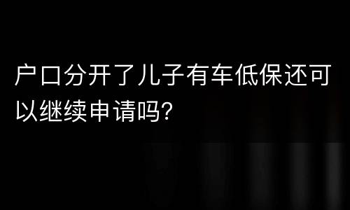 户口分开了儿子有车低保还可以继续申请吗？