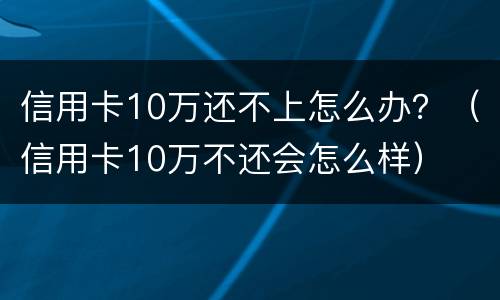 信用卡10万还不上怎么办？（信用卡10万不还会怎么样）