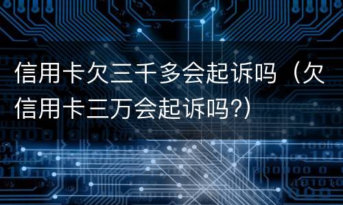 信用卡欠三千多会起诉吗（欠信用卡三万会起诉吗?）
