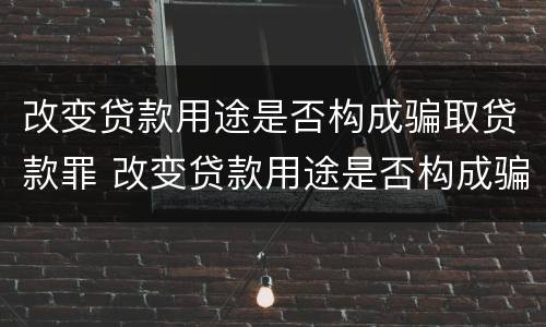 改变贷款用途是否构成骗取贷款罪 改变贷款用途是否构成骗取贷款罪行为