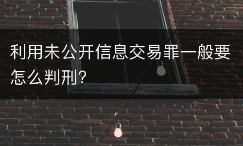 利用未公开信息交易罪一般要怎么判刑?