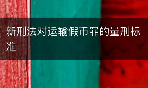 新刑法对运输假币罪的量刑标准
