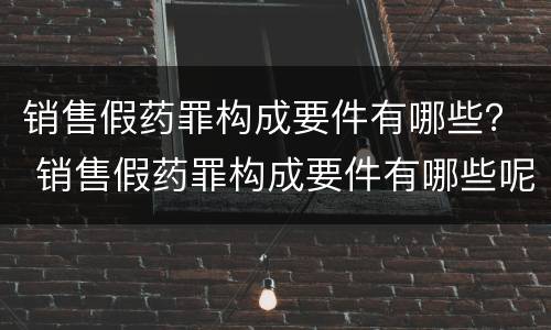 销售假药罪构成要件有哪些？ 销售假药罪构成要件有哪些呢