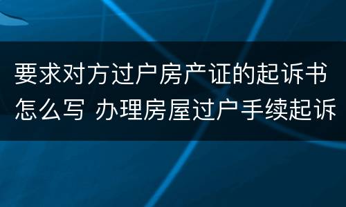 要求对方过户房产证的起诉书怎么写 办理房屋过户手续起诉状
