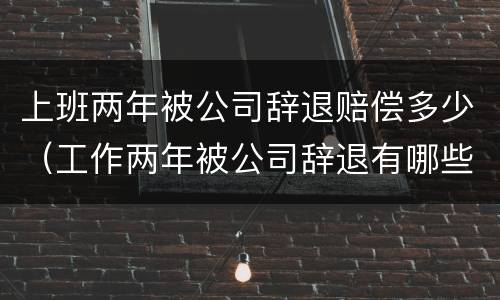 上班两年被公司辞退赔偿多少（工作两年被公司辞退有哪些赔偿）