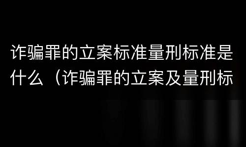 诈骗罪的立案标准量刑标准是什么（诈骗罪的立案及量刑标准是什么）