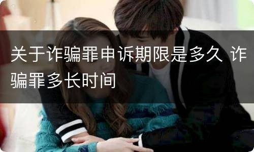 关于诈骗罪申诉期限是多久 诈骗罪多长时间