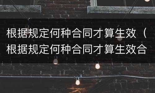 根据规定何种合同才算生效（根据规定何种合同才算生效合同）