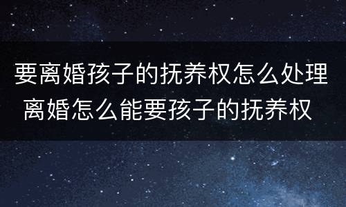 要离婚孩子的抚养权怎么处理 离婚怎么能要孩子的抚养权