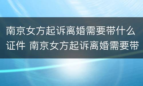 南京女方起诉离婚需要带什么证件 南京女方起诉离婚需要带什么证件和材料