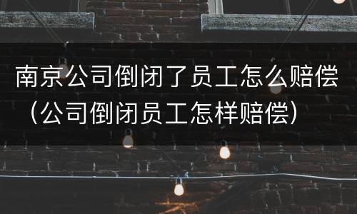 南京公司倒闭了员工怎么赔偿（公司倒闭员工怎样赔偿）