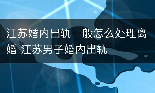 江苏婚内出轨一般怎么处理离婚 江苏男子婚内出轨