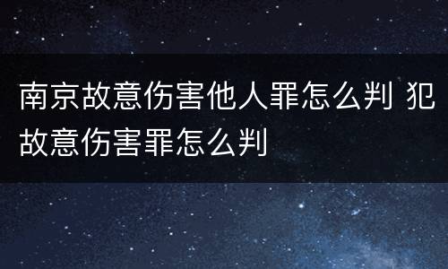南京故意伤害他人罪怎么判 犯故意伤害罪怎么判