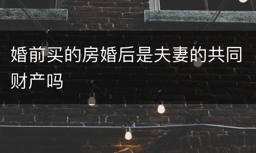 婚前买的房婚后是夫妻的共同财产吗