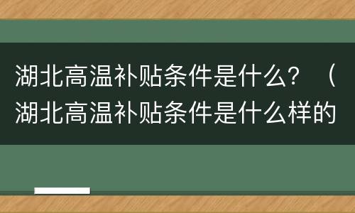 湖北高温补贴条件是什么？（湖北高温补贴条件是什么样的）