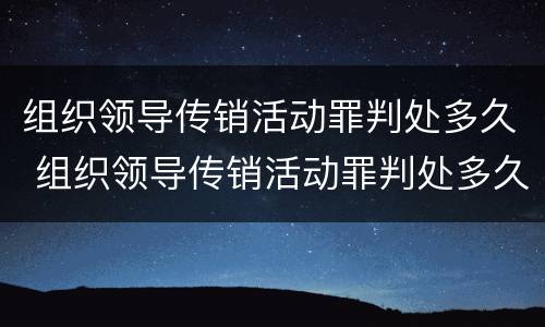 组织领导传销活动罪判处多久 组织领导传销活动罪判处多久刑期