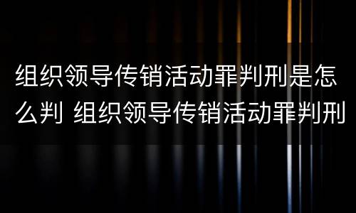 组织领导传销活动罪判刑是怎么判 组织领导传销活动罪判刑是怎么判的